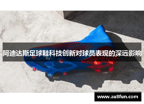 阿迪达斯足球鞋科技创新对球员表现的深远影响